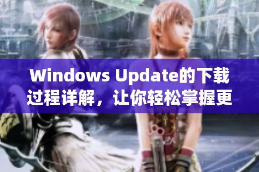 Windows Update的下载过程详解，让你轻松掌握更新技巧与方法