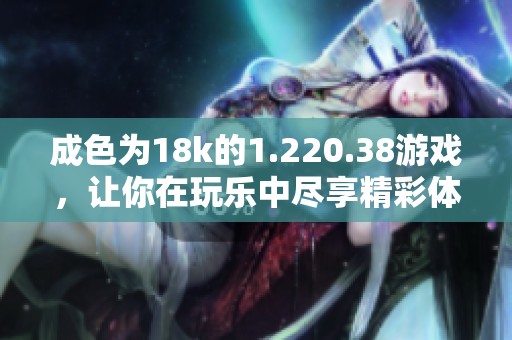 成色为18k的1.220.38游戏，让你在玩乐中尽享精彩体验