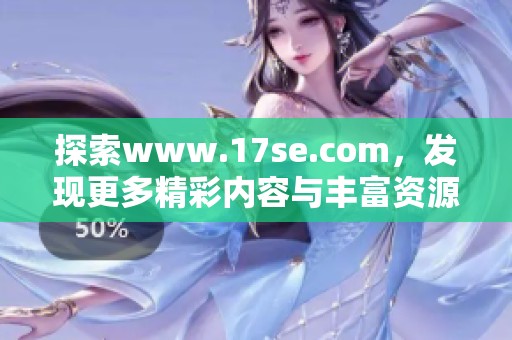 探索www.17se.com，发现更多精彩内容与丰富资源在这里等你体验