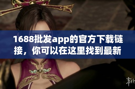 1688批发app的官方下载链接，你可以在这里找到最新的版本和相关信息