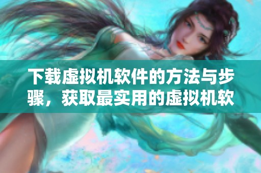 下载虚拟机软件的方法与步骤，获取最实用的虚拟机软件下载资源