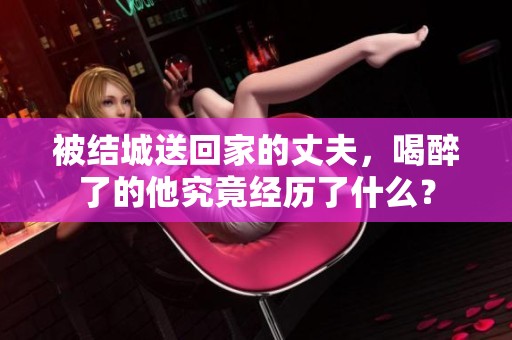 被结城送回家的丈夫，喝醉了的他究竟经历了什么？