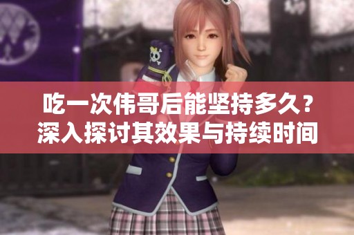 吃一次伟哥后能坚持多久？深入探讨其效果与持续时间。