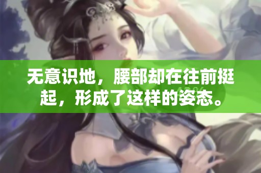 无意识地，腰部却在往前挺起，形成了这样的姿态。