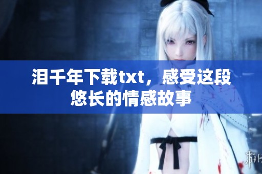 泪千年下载txt，感受这段悠长的情感故事