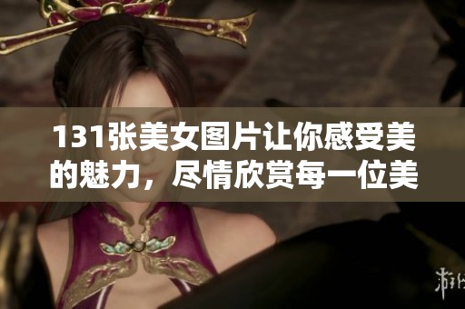 131张美女图片让你感受美的魅力，尽情欣赏每一位美女风采。