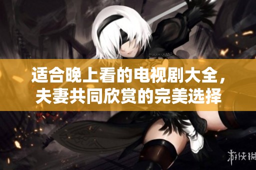 适合晚上看的电视剧大全，夫妻共同欣赏的完美选择