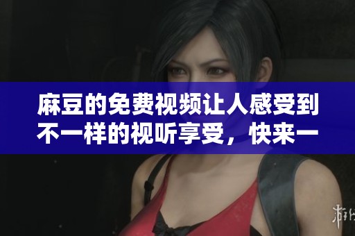 麻豆的免费视频让人感受到不一样的视听享受，快来一起体验吧！