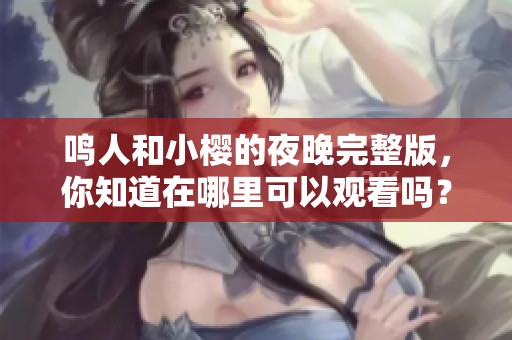 鸣人和小樱的夜晚完整版，你知道在哪里可以观看吗？
