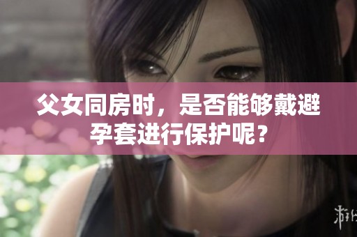 父女同房时，是否能够戴避孕套进行保护呢？