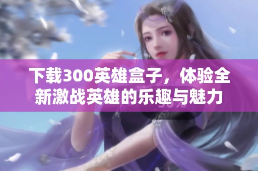 下载300英雄盒子，体验全新激战英雄的乐趣与魅力
