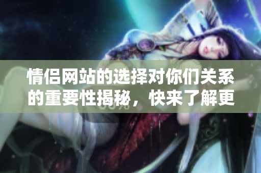 情侣网站的选择对你们关系的重要性揭秘，快来了解更多吧！