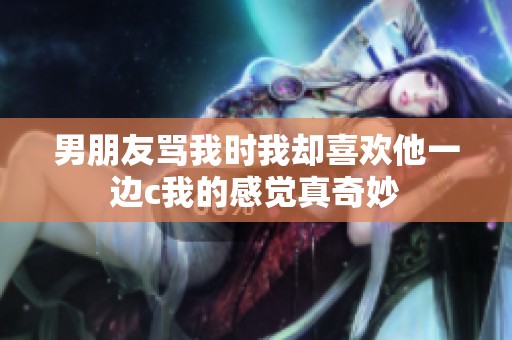 男朋友骂我时我却喜欢他一边c我的感觉真奇妙