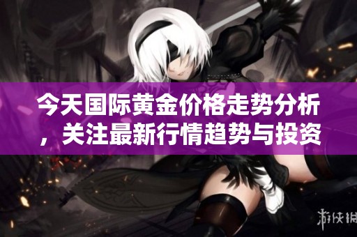 今天国际黄金价格走势分析，关注最新行情趋势与投资机会