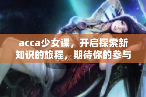 acca少女课，开启探索新知识的旅程，期待你的参与与成长