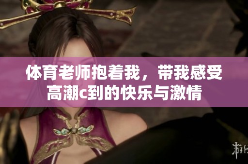 **老师抱着我，带我感受高潮c到的快乐与激情