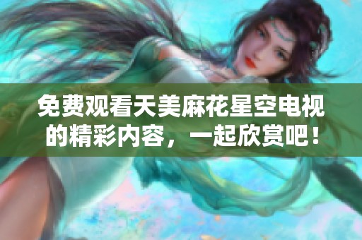 免费观看天美麻花星空电视的精彩内容，一起欣赏吧！