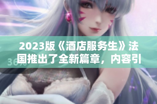2023版《酒店服务生》法国推出了全新篇章，内容引发了热烈讨论与关注