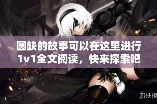 圆缺的故事可以在这里进行1v1全文阅读，快来探索吧！