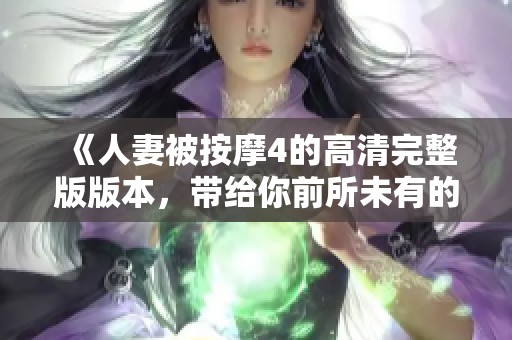 《人妻被按摩4的高清完整版版本，带给你前所未有的观影体验》