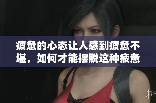 疲惫的心态让人感到疲惫不堪，如何才能摆脱这种疲惫呢？