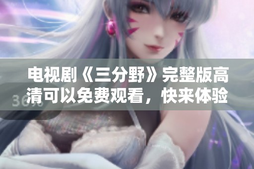 电视剧《三分野》完整版高清可以免费观看，快来体验精彩内容吧
