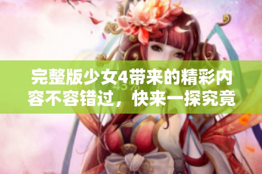 完整版少女4带来的精彩内容不容错过，快来一探究竟吧！
