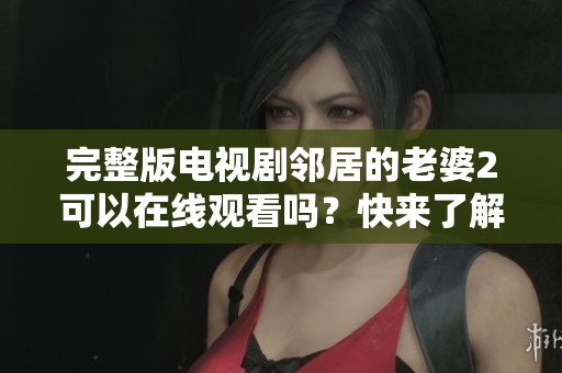完整版电视剧邻居的老婆2可以在线观看吗？快来了解一下吧！