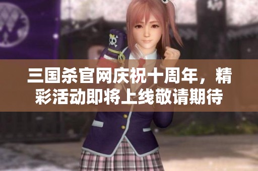三国杀官网庆祝十周年，精彩活动即将上线敬请期待