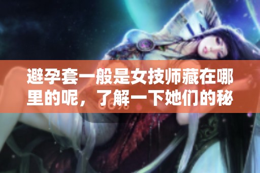 避孕套一般是女技师藏在哪里的呢，了解一下她们的秘密吧