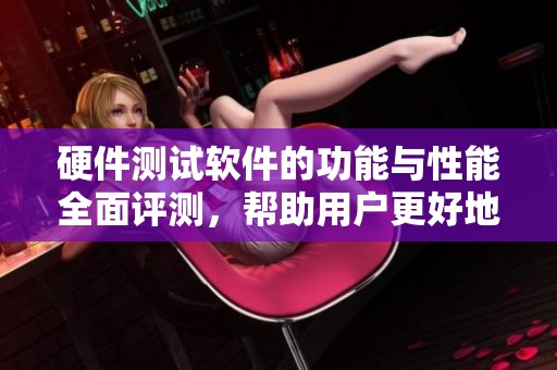 硬件测试软件的功能与性能全面评测，帮助用户更好地了解其使用价值