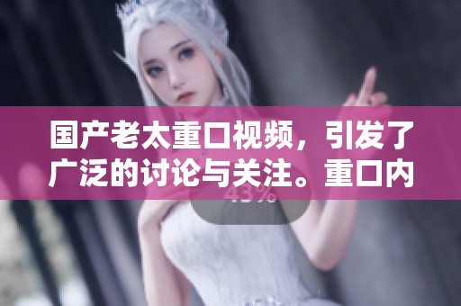 国产老太重口视频，引发了广泛的讨论与关注。重口内容让人无法想象。