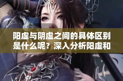 阳虚与阴虚之间的具体区别是什么呢？深入分析阳虚和阴虚的不同之处。