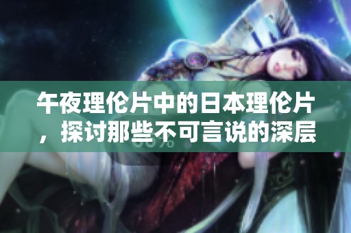 午夜理伦片中的日本理伦片，探讨那些不可言说的深层故事