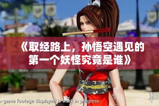 《取经路上，孙悟空遇见的第一个妖怪究竟是谁》