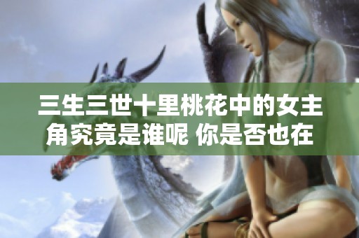 三生三世十里桃花中的女主角究竟是谁呢 你是否也在好奇这个问题