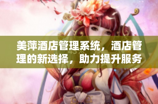 美萍酒店管理系统，酒店管理的新选择，助力提升服务质量与效率。