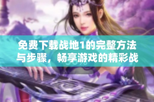 免费下载战地1的完整方法与步骤，畅享游戏的精彩战斗体验