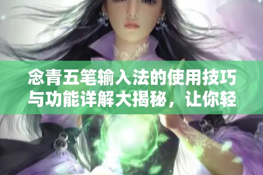 念青五笔输入法的使用技巧与功能详解大揭秘，让你轻松掌握输入技巧