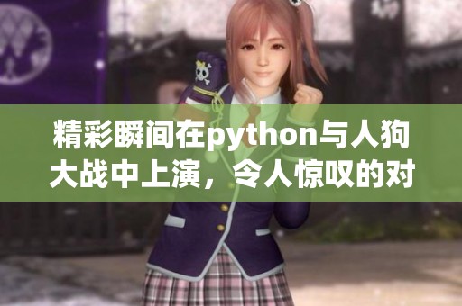 精彩瞬间在python与人狗大战中上演，令人惊叹的对抗场面不容错过