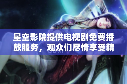 星空影院提供电视剧免费播放服务，观众们尽情享受精彩剧情。
