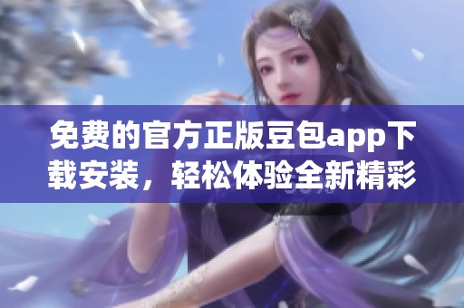 免费的官方正版豆包app下载安装，轻松体验全新精彩功能