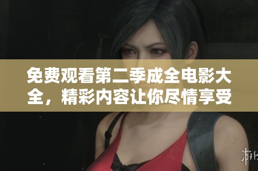 免费观看第二季成全电影大全，精彩内容让你尽情享受！