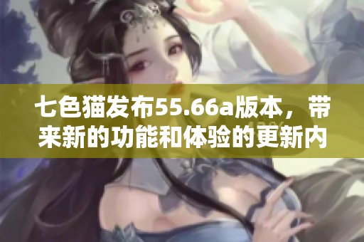 七色猫发布55.66a版本，带来新的功能和体验的更新内容