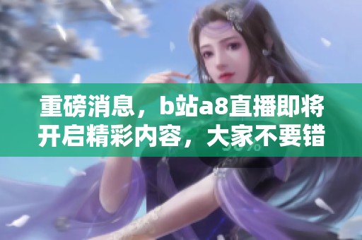 重磅消息，b站a8直播即将开启精彩内容，大家不要错过这次机会！