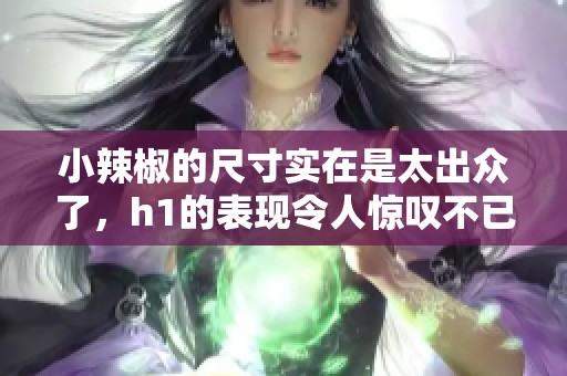 小辣椒的尺寸实在是太出众了，h1的表现令人惊叹不已