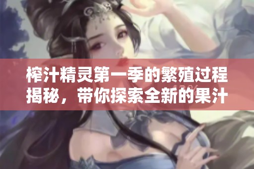 榨汁精灵第一季的繁殖过程揭秘，带你探索全新的果汁世界！
