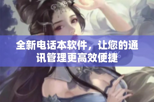 全新电话本软件，让您的通讯管理更高效便捷