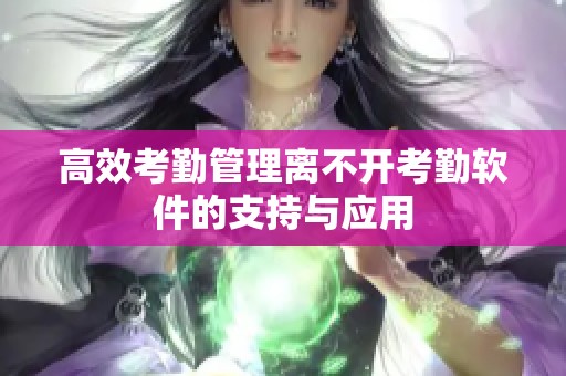高效考勤管理离不开考勤软件的支持与应用