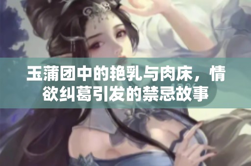 玉蒲团中的艳乳与肉床，情欲纠葛引发的禁忌故事